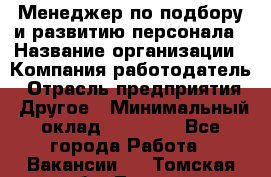 Менеджер по подбору и развитию персонала › Название организации ­ Компания-работодатель › Отрасль предприятия ­ Другое › Минимальный оклад ­ 29 000 - Все города Работа » Вакансии   . Томская обл.,Томск г.